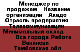 Менеджер по продажам › Название организации ­ Акадо › Отрасль предприятия ­ Телекоммуникации › Минимальный оклад ­ 40 000 - Все города Работа » Вакансии   . Тамбовская обл.,Моршанск г.